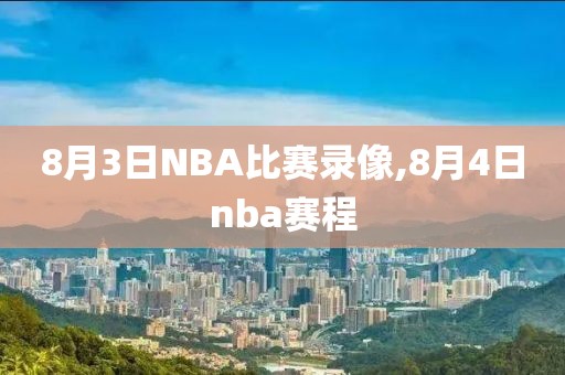 8月3日NBA比赛录像,8月4日nba赛程