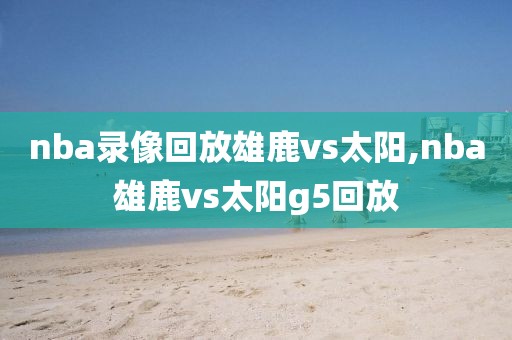 nba录像回放雄鹿vs太阳,nba雄鹿vs太阳g5回放