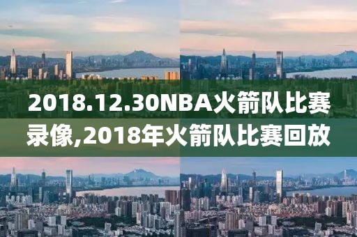 2018.12.30NBA火箭队比赛录像,2018年火箭队比赛回放