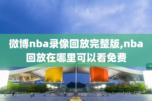 微博nba录像回放完整版,nba回放在哪里可以看免费