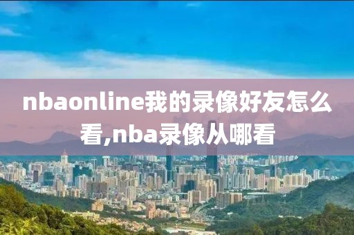 nbaonline我的录像好友怎么看,nba录像从哪看