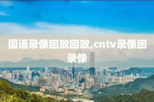 国语录像回放回放,cntv录像回录像