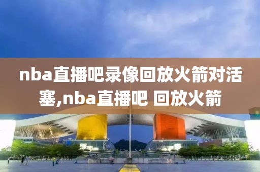 nba直播吧录像回放火箭对活塞,nba直播吧 回放火箭