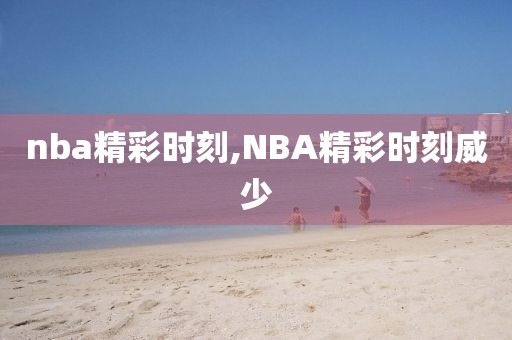 nba精彩时刻,NBA精彩时刻威少