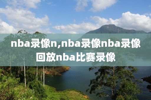 nba录像n,nba录像nba录像回放nba比赛录像