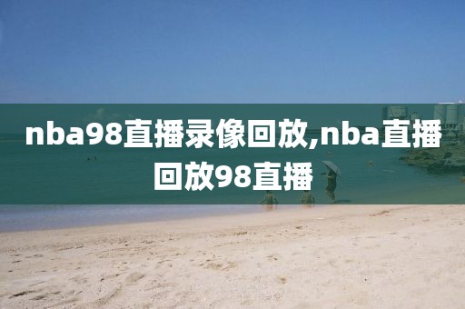 nba98直播录像回放,nba直播回放98直播