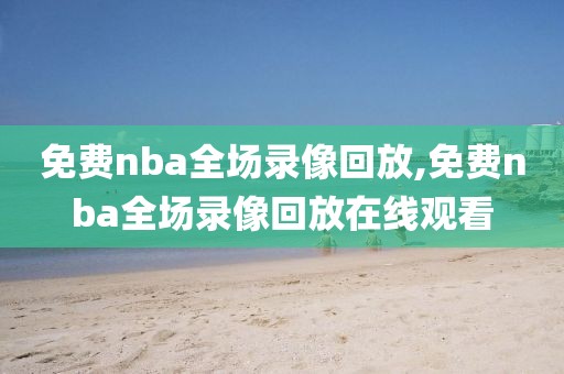 免费nba全场录像回放,免费nba全场录像回放在线观看