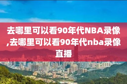 去哪里可以看90年代NBA录像,去哪里可以看90年代nba录像直播