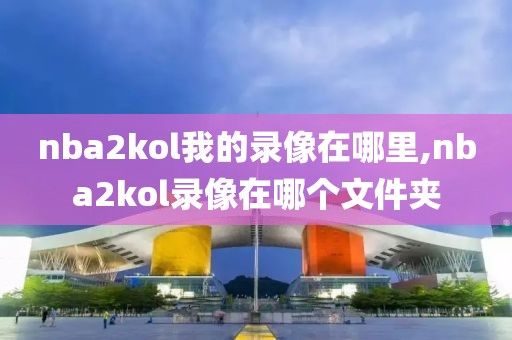 nba2kol我的录像在哪里,nba2kol录像在哪个文件夹