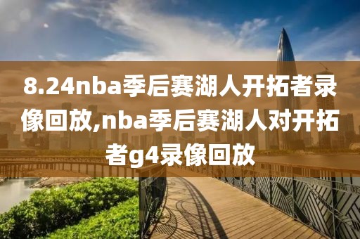 8.24nba季后赛湖人开拓者录像回放,nba季后赛湖人对开拓者g4录像回放