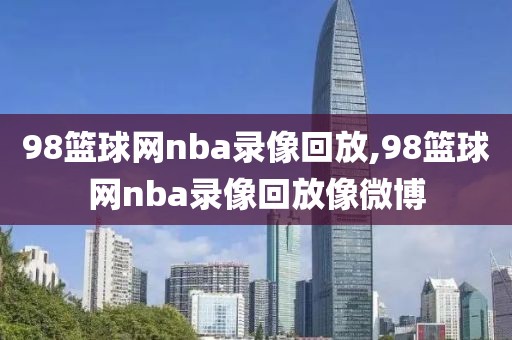 98篮球网nba录像回放,98篮球网nba录像回放像微博