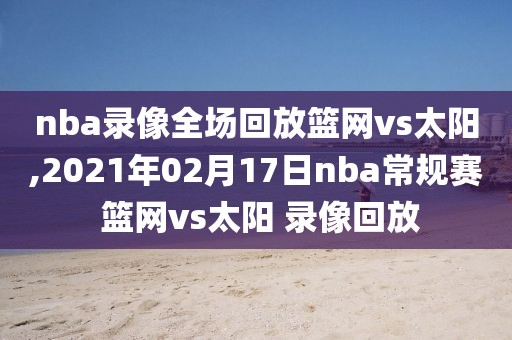 nba录像全场回放篮网vs太阳,2021年02月17日nba常规赛 篮网vs太阳 录像回放