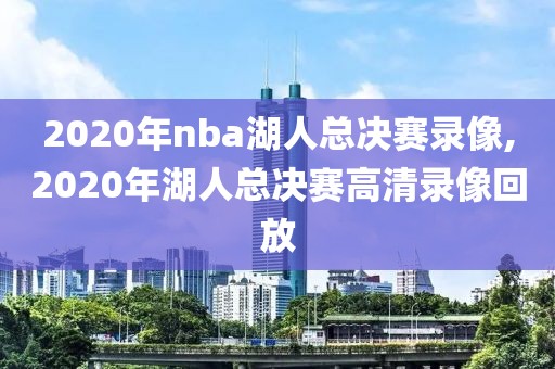 2020年nba湖人总决赛录像,2020年湖人总决赛高清录像回放