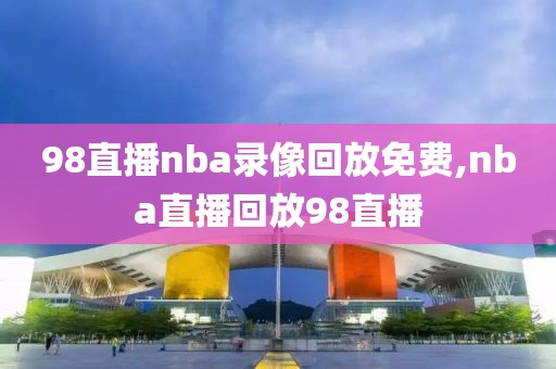 98直播nba录像回放免费,nba直播回放98直播