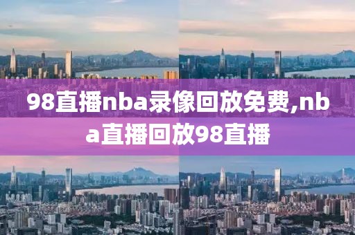 98直播nba录像回放免费,nba直播回放98直播