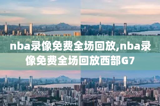 nba录像免费全场回放,nba录像免费全场回放西部G7