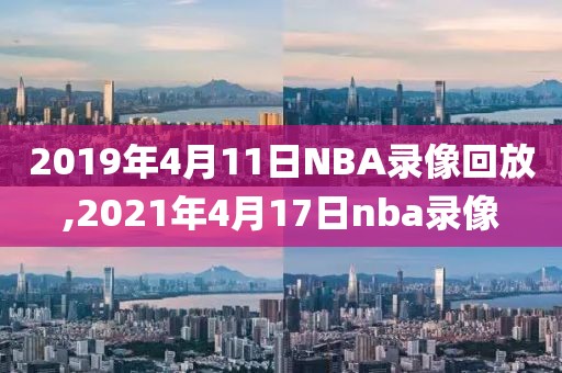 2019年4月11日NBA录像回放,2021年4月17日nba录像