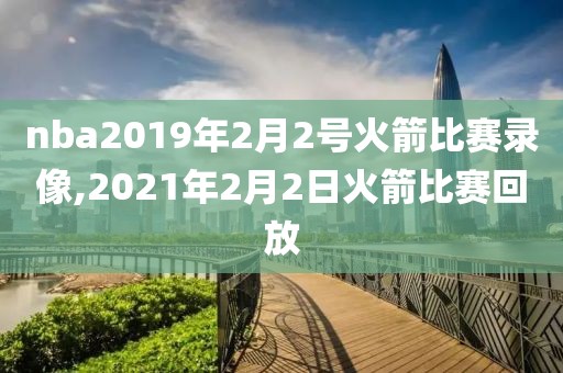 nba2019年2月2号火箭比赛录像,2021年2月2日火箭比赛回放