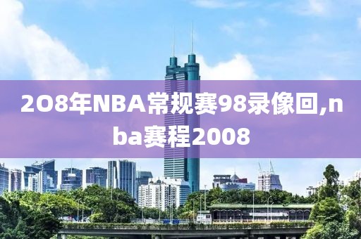 2O8年NBA常规赛98录像回,nba赛程2008