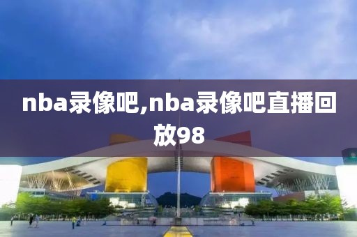 nba录像吧,nba录像吧直播回放98