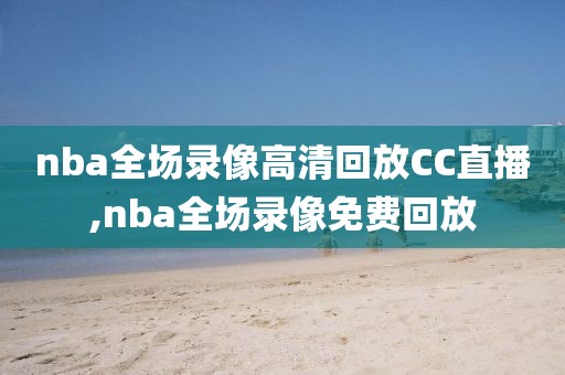 nba全场录像高清回放CC直播,nba全场录像免费回放