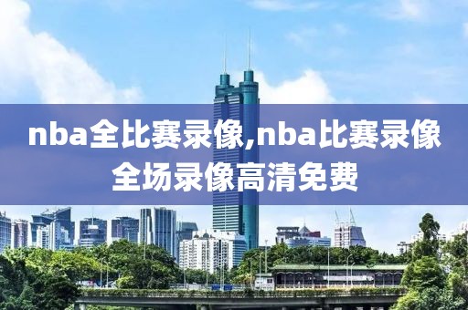 nba全比赛录像,nba比赛录像全场录像高清免费