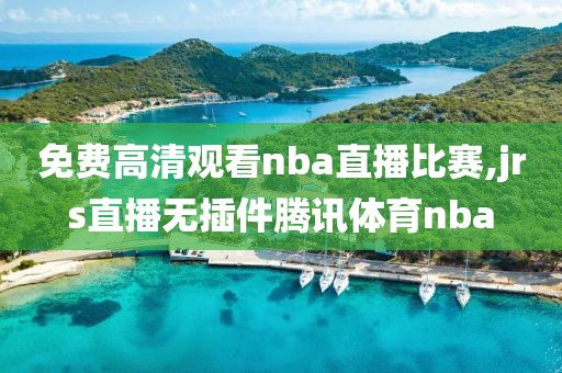 免费高清观看nba直播比赛,jrs直播无插件腾讯体育nba