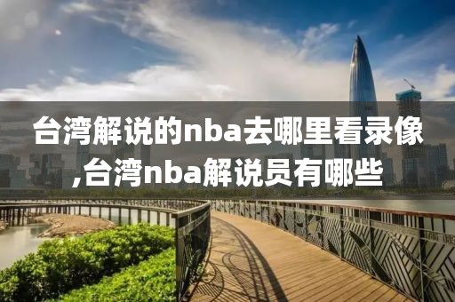 台湾解说的nba去哪里看录像,台湾nba解说员有哪些