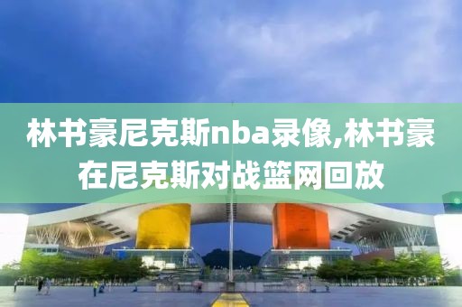 林书豪尼克斯nba录像,林书豪在尼克斯对战篮网回放