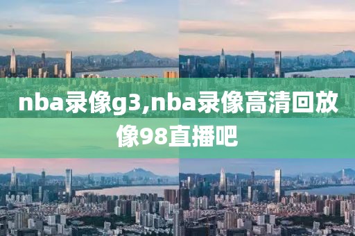 nba录像g3,nba录像高清回放像98直播吧