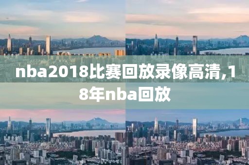 nba2018比赛回放录像高清,18年nba回放