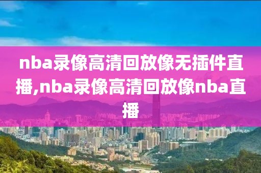 nba录像高清回放像无插件直播,nba录像高清回放像nba直播