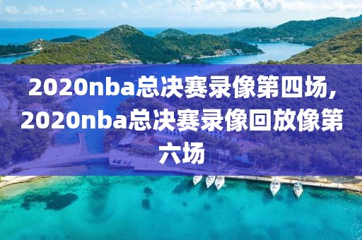 2020nba总决赛录像第四场,2020nba总决赛录像回放像第六场