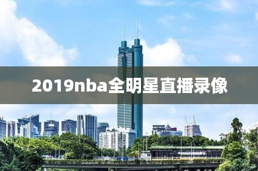 2019nba全明星直播录像