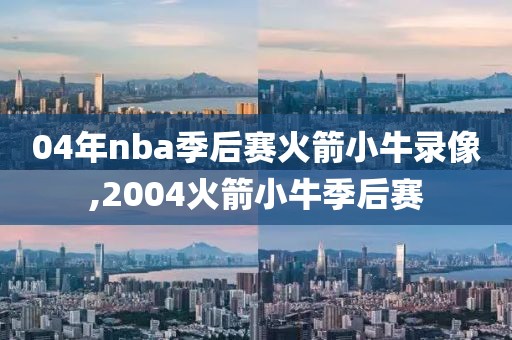 04年nba季后赛火箭小牛录像,2004火箭小牛季后赛