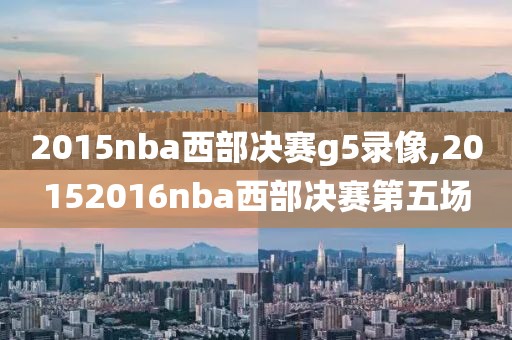 2015nba西部决赛g5录像,20152016nba西部决赛第五场