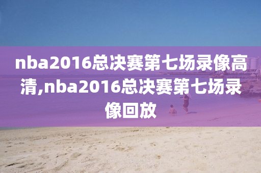 nba2016总决赛第七场录像高清,nba2016总决赛第七场录像回放