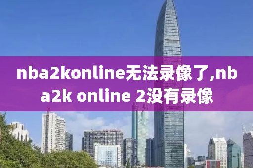 nba2konline无法录像了,nba2k online 2没有录像