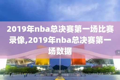 2019年nba总决赛第一场比赛录像,2019年nba总决赛第一场数据