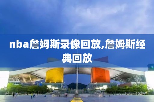 nba詹姆斯录像回放,詹姆斯经典回放