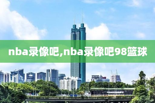 nba录像吧,nba录像吧98篮球