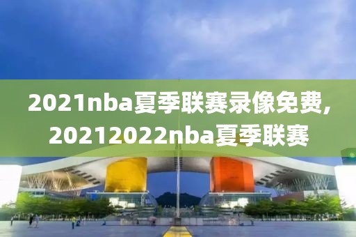 2021nba夏季联赛录像免费,20212022nba夏季联赛