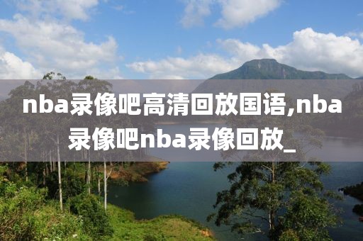 nba录像吧高清回放国语,nba录像吧nba录像回放_