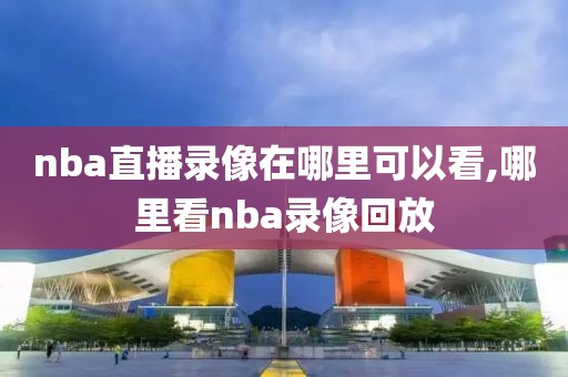 nba直播录像在哪里可以看,哪里看nba录像回放