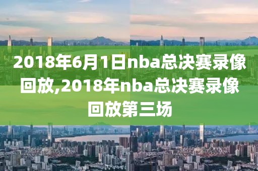 2018年6月1日nba总决赛录像回放,2018年nba总决赛录像回放第三场