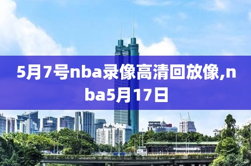 5月7号nba录像高清回放像,nba5月17日