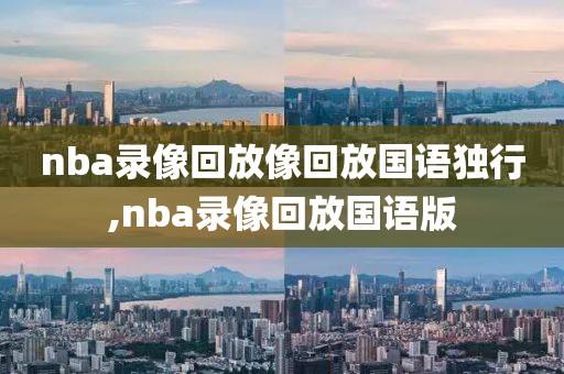 nba录像回放像回放国语独行,nba录像回放国语版