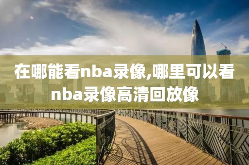 在哪能看nba录像,哪里可以看nba录像高清回放像