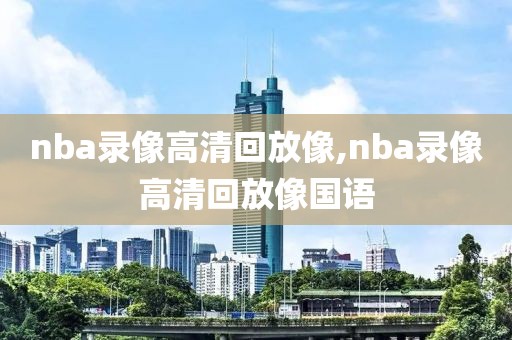 nba录像高清回放像,nba录像高清回放像国语