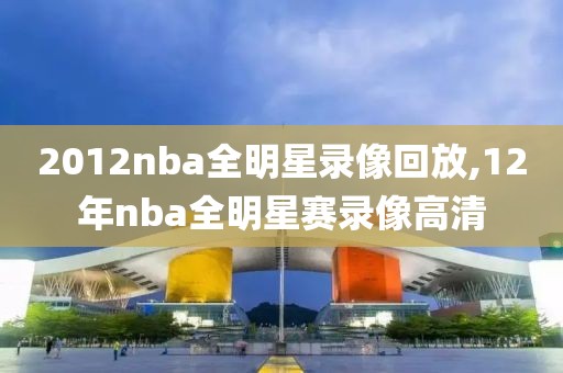 2012nba全明星录像回放,12年nba全明星赛录像高清